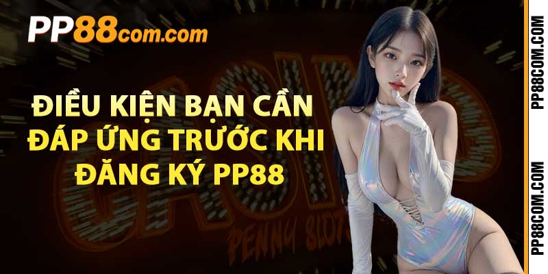 Điều kiện bạn cần đáp ứng trước khi đăng ký pp88