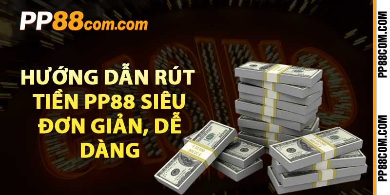 Hướng dẫn rút tiền pp88 siêu đơn giản, dễ dàng