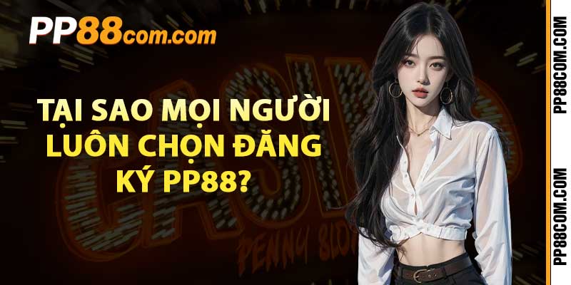 Tại sao mọi người luôn chọn đăng ký pp88?